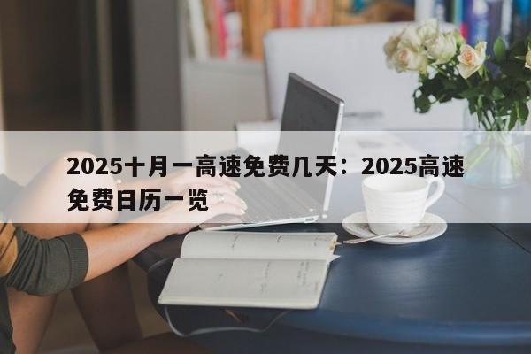 2025十月一高速免费几天：2025高速免费日历一览