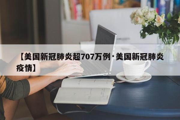 【美国新冠肺炎超707万例·美国新冠肺炎疫情】