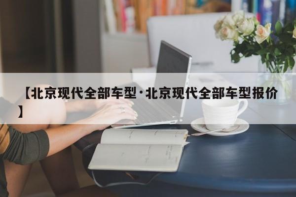 【北京现代全部车型·北京现代全部车型报价】