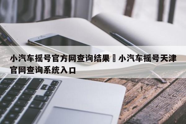 小汽车摇号官方网查询结果›小汽车摇号天津官网查询系统入口