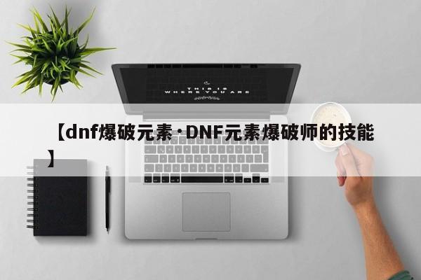 【dnf爆破元素·DNF元素爆破师的技能】