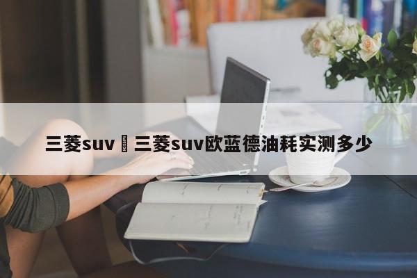 三菱suv›三菱suv欧蓝德油耗实测多少