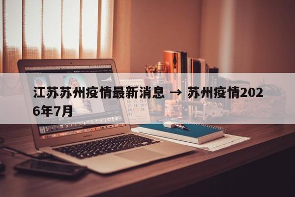 江苏苏州疫情最新消息 → 苏州疫情2026年7月
