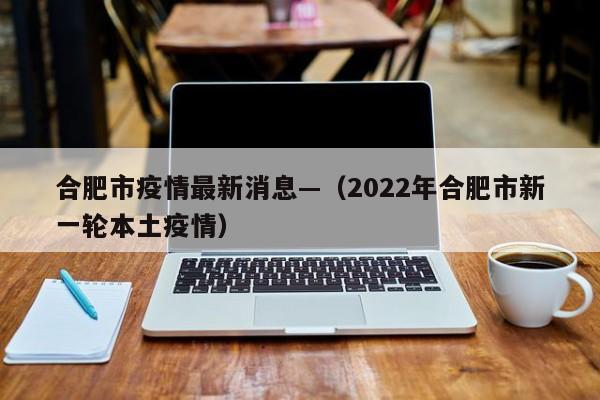 合肥市疫情最新消息—（2022年合肥市新一轮本土疫情）