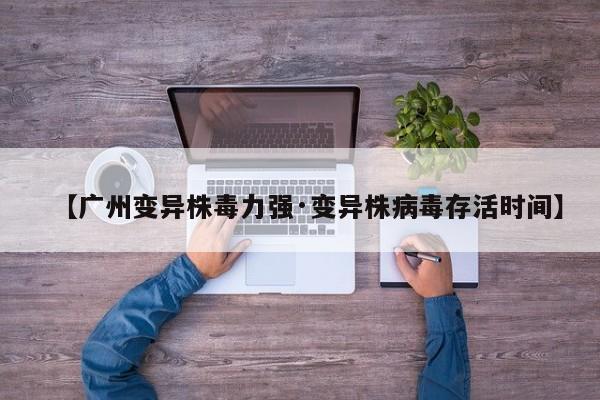 【广州变异株毒力强·变异株病毒存活时间】