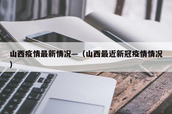 山西疫情最新情况—（山西最近新冠疫情情况）