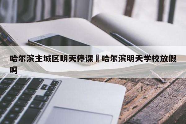 哈尔滨主城区明天停课›哈尔滨明天学校放假吗