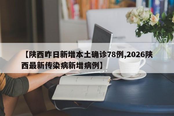 【陕西昨日新增本土确诊78例,2026陕西最新传染病新增病例】
