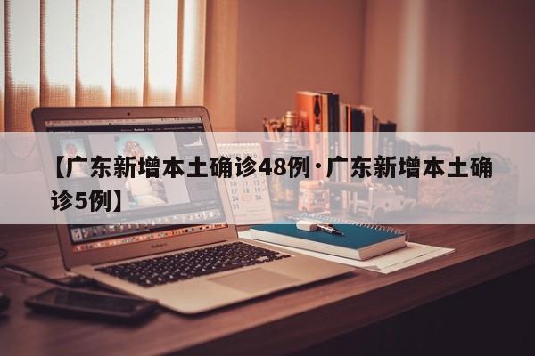 【广东新增本土确诊48例·广东新增本土确 诊5例】
