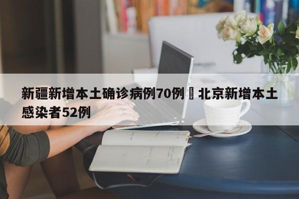 新疆新增本土确诊病例70例›北京新增本土感染者52例