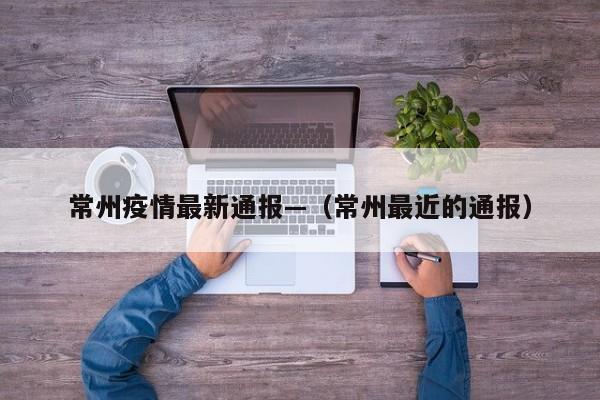 常州疫情最新通报—（常州最近的通报）