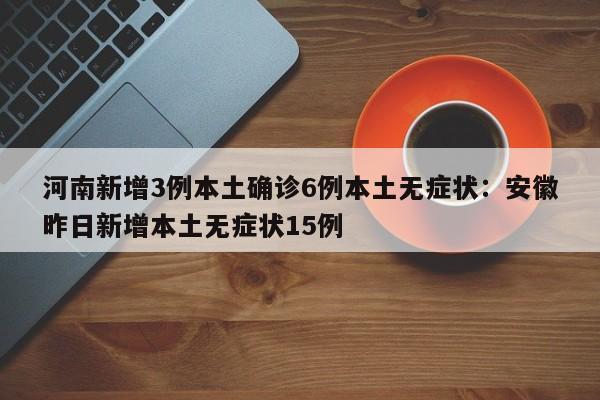 河南新增3例本土确诊6例本土无症状：安徽昨日新增本土无症状15例