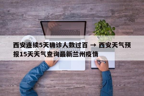 西安连续5天确诊人数过百 → 西安天气预报15天天气查询最新兰州疫情