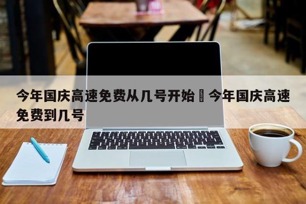 今年国庆高速免费从几号开始›今年国庆高速免费到几号