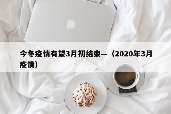 今冬疫情有望3月初结束—（2020年3月疫情）