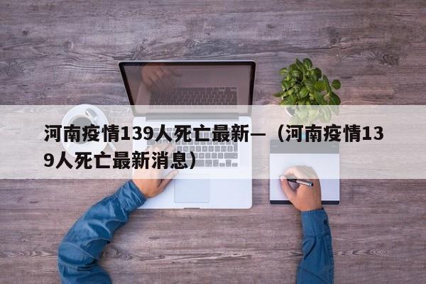 河南疫情139人死亡最新—（河南疫情139人死亡最新消息）