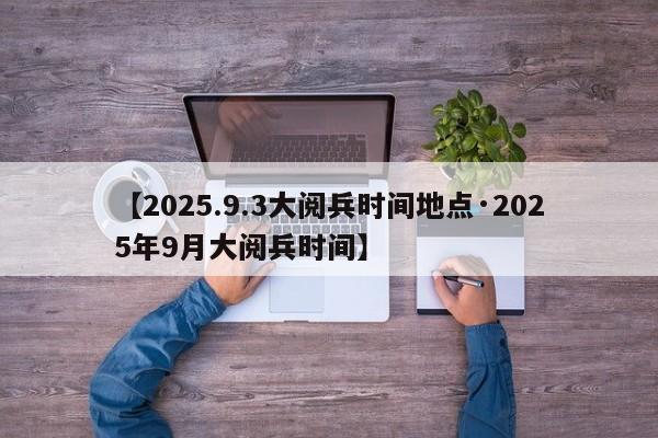 【2025.9.3大阅兵时间地点·2025年9月大阅兵时间】