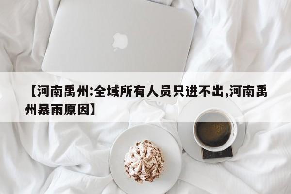 【河南禹州:全域所有人员只进不出,河南禹州暴雨原因】