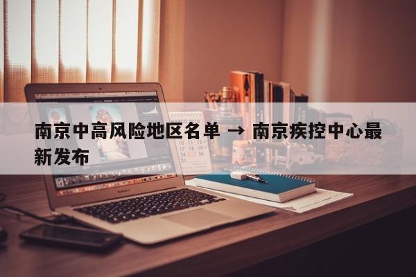 南京中高风险地区名单 → 南京疾控中心最新发布