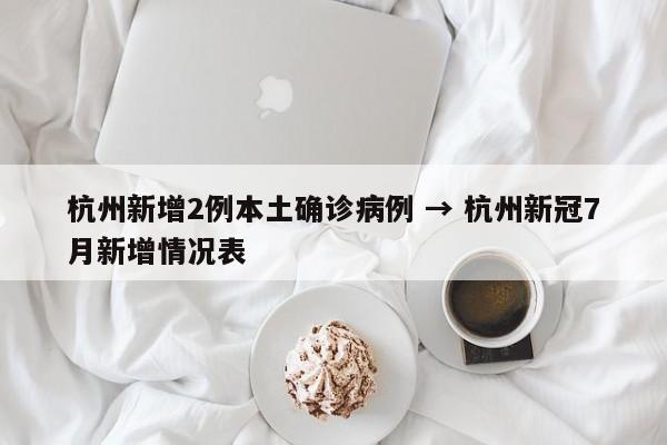 杭州新增2例本土确诊病例 → 杭州新冠7月新增情况表