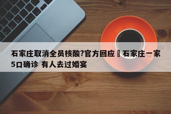 石家庄取消全员核酸?官方回应›石家庄一家5口确诊 有人去过婚宴