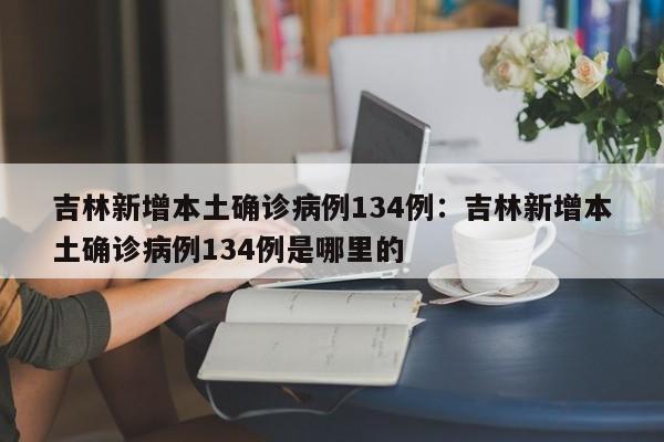 吉林新增本土确诊病例134例：吉林新增本土确诊病例134例是哪里的