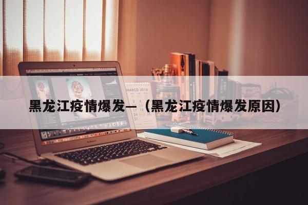 黑龙江疫情爆发—（黑龙江疫情爆发原因）