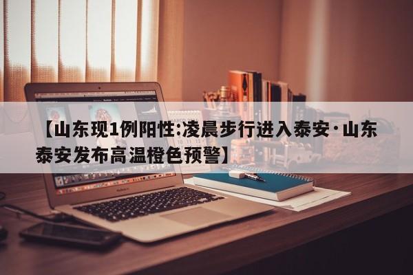 【山东现1例阳性:凌晨步行进入泰安·山东泰安发布高温橙色预警】