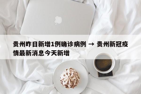 贵州昨日新增1例确诊病例 → 贵州新冠疫情最新消息今天新增