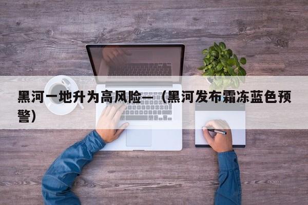 黑河一地升为高风险—（黑河发布霜冻蓝色预警）