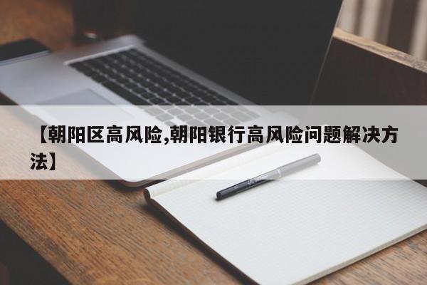 【朝阳区高风险,朝阳银行高风险问题解决方法】