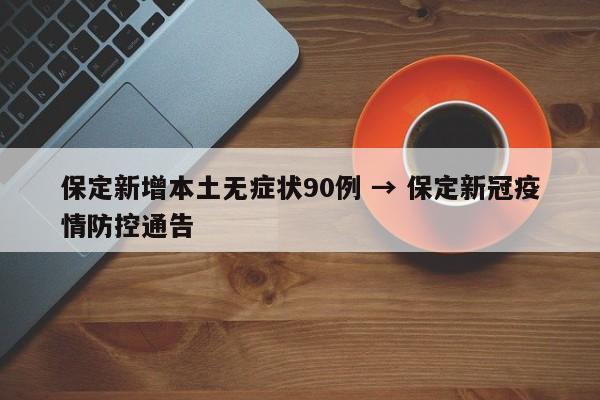 保定新增本土无症状90例 → 保定新冠疫情防控通告