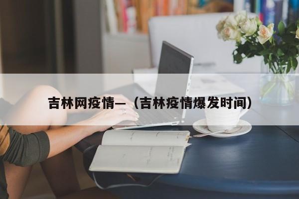 吉林网疫情—（吉林疫情爆发时间）