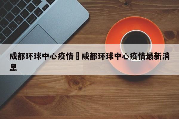 成都环球中心疫情›成都环球中心疫情最新消息