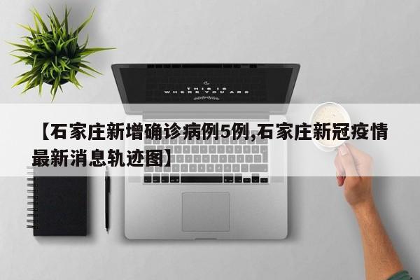 【石家庄新增确诊病例5例,石家庄新冠疫情最新消息轨迹图】