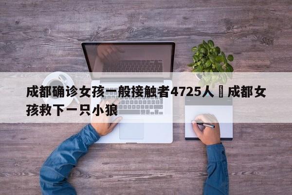 成都确诊女孩一般接触者4725人›成都女孩救下一只小狼