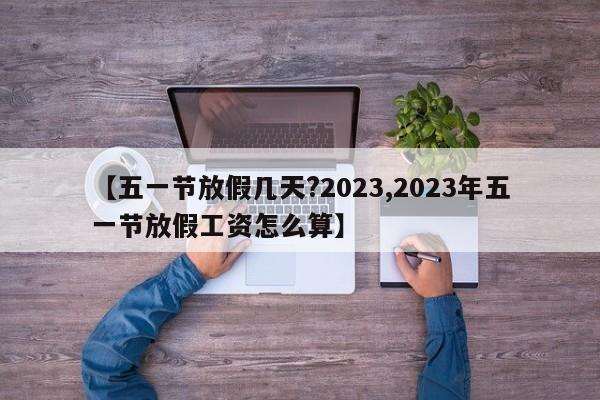 【五一节放假几天?2023,2023年五一节放假工资怎么算】