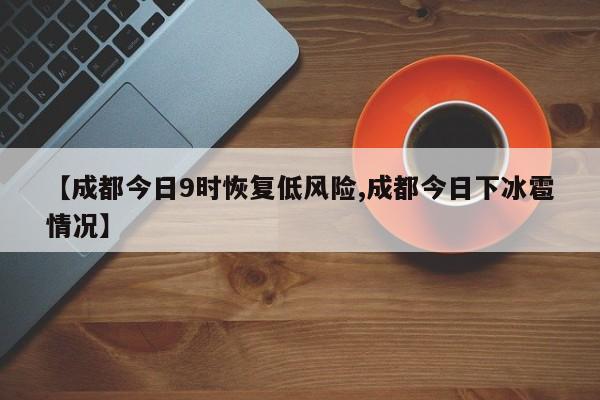 【成都今日9时恢复低风险,成都今日下冰雹情况】