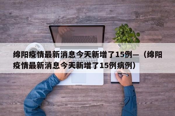 绵阳疫情最新消息今天新增了15例—（绵阳疫情最新消息今天新增了15例病例）
