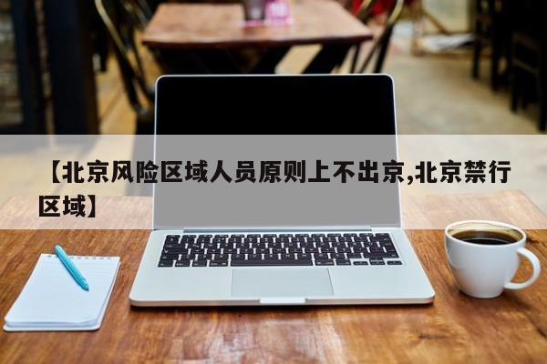 【北京风险区域人员原则上不出京,北京禁行区域】