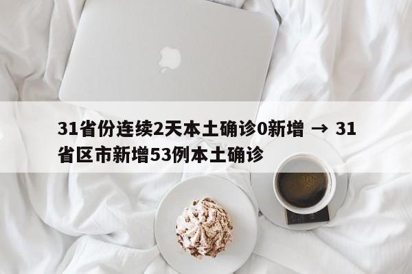 31省份连续2天本土确诊0新增 → 31省区市新增53例本土确诊