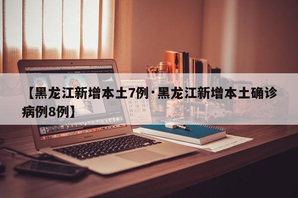 【黑龙江新增本土7例·黑龙江新增本土确诊病例8例】