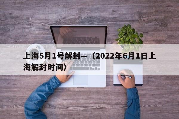 上海5月1号解封—（2022年6月1日上海解封时间）