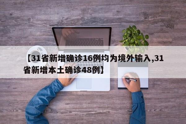 【31省新增确诊16例均为境外输入,31省新增本土确诊48例】