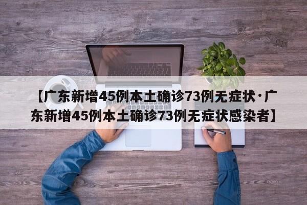 【广东新增45例本土确诊73例无症状·广东新增45例本土确诊73例无症状感染者】