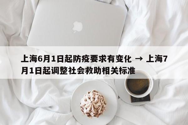上海6月1日起防疫要求有变化 → 上海7月1日起调整社会救助相关标准