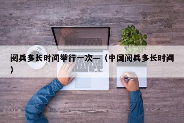 阅兵多长时间举行一次—（中国阅兵多长时间）