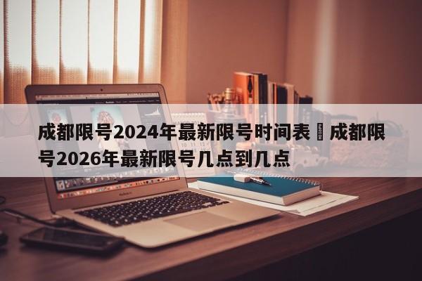 成都限号2024年最新限号时间表›成都限号2026年最新限号几点到几点