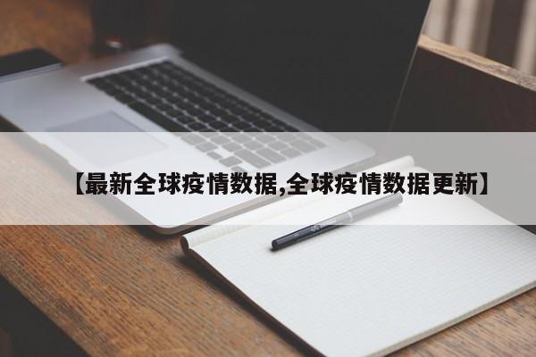 【最新全球疫情数据,全球疫情数据更新】