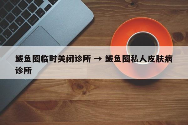 鲅鱼圈临时关闭诊所 → 鲅鱼圈私人皮肤病诊所